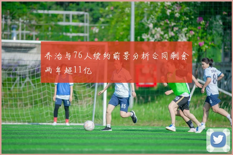 乔治与76人续约前景分析合同剩余两年超11亿