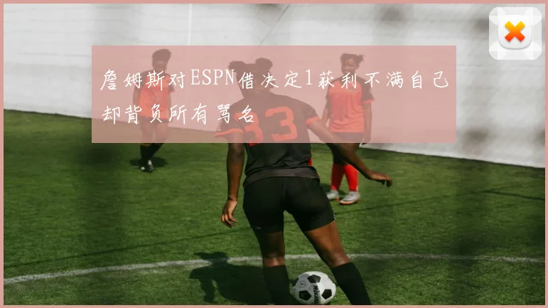 詹姆斯对ESPN借决定1获利不满自己却背负所有骂名