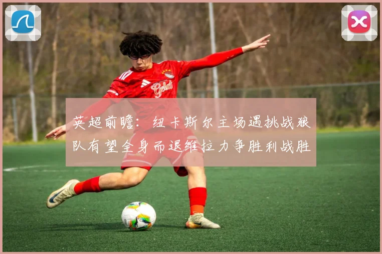 英超前瞻：纽卡斯尔主场遇挑战狼队有望全身而退维拉力争胜利战胜埃弗顿