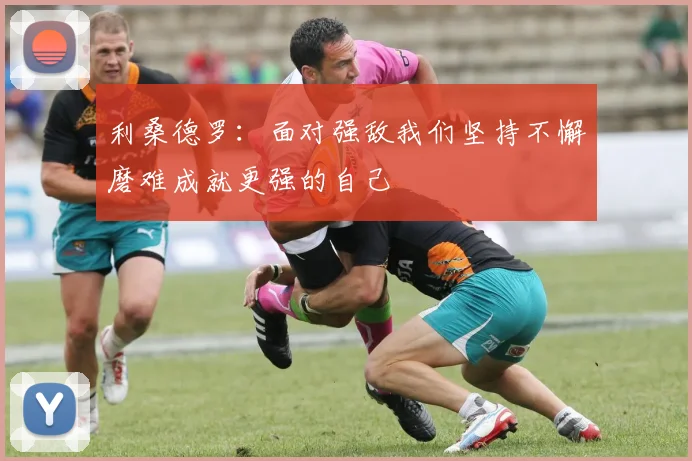 利桑德罗：面对强敌我们坚持不懈磨难成就更强的自己