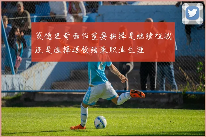 莫德里奇面临重要抉择是继续征战还是选择退役结束职业生涯