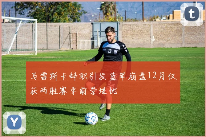 马雷斯卡辞职引发蓝军崩盘12月仅获两胜赛季前景堪忧