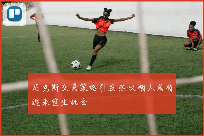 尼克斯交易策略引发热议湖人或将迎来重生机会