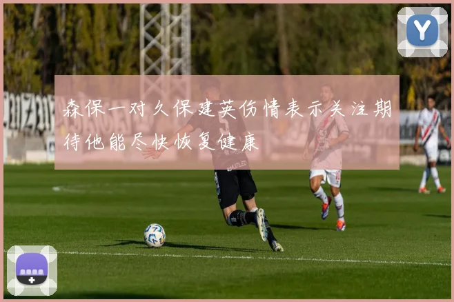森保一对久保建英伤情表示关注期待他能尽快恢复健康