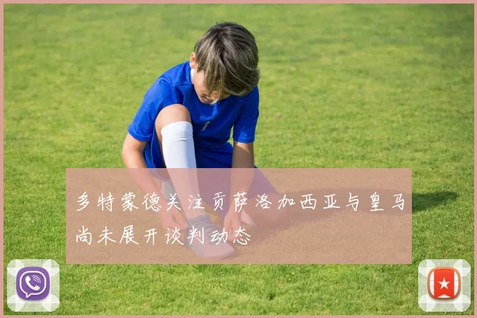多特蒙德关注贡萨洛加西亚与皇马尚未展开谈判动态