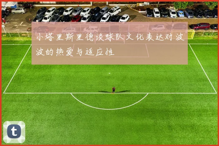 小塔里斯里德谈球队文化表达对波波的热爱与适应性