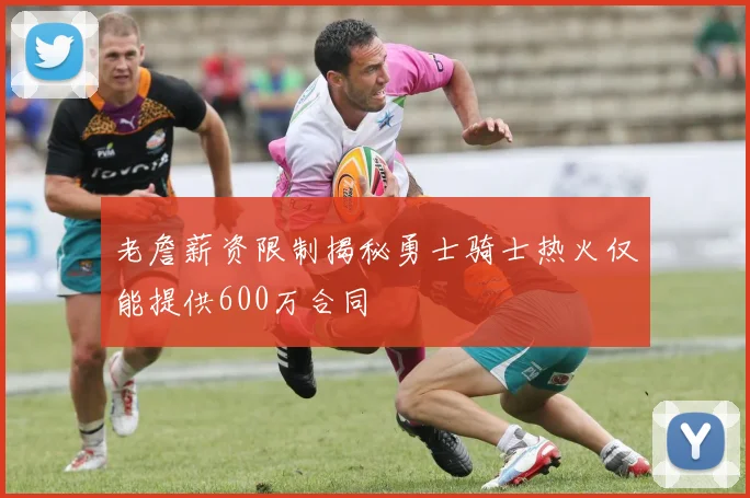 老詹薪资限制揭秘勇士骑士热火仅能提供600万合同
