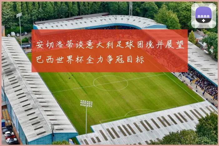安切洛蒂谈意大利足球困境并展望巴西世界杯全力争冠目标
