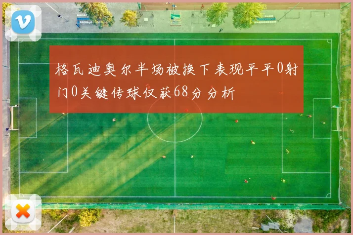 格瓦迪奥尔半场被换下表现平平0射门0关键传球仅获68分分析