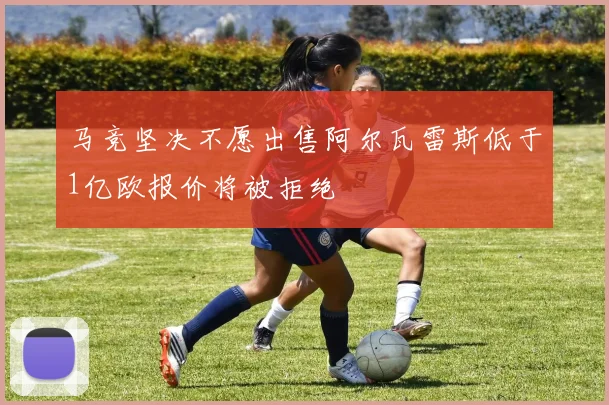 马竞坚决不愿出售阿尔瓦雷斯低于1亿欧报价将被拒绝