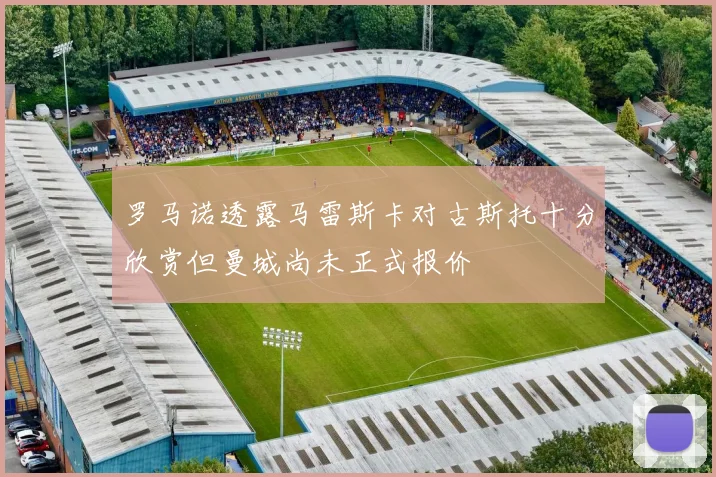 罗马诺透露马雷斯卡对古斯托十分欣赏但曼城尚未正式报价