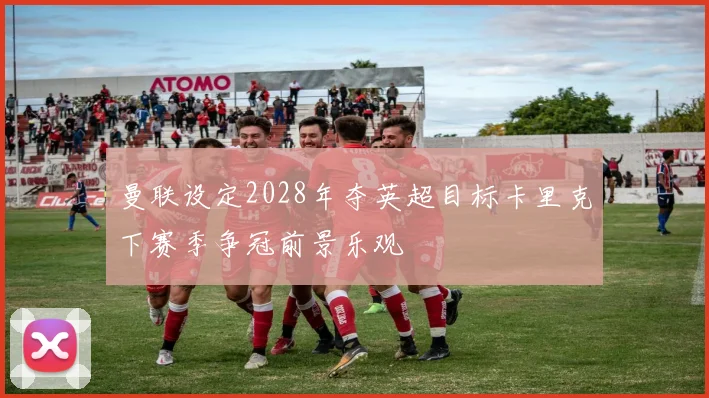 曼联设定2028年夺英超目标卡里克下赛季争冠前景乐观