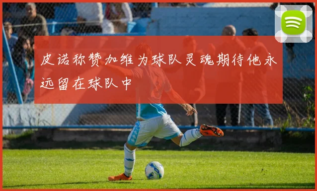 皮诺称赞加维为球队灵魂期待他永远留在球队中