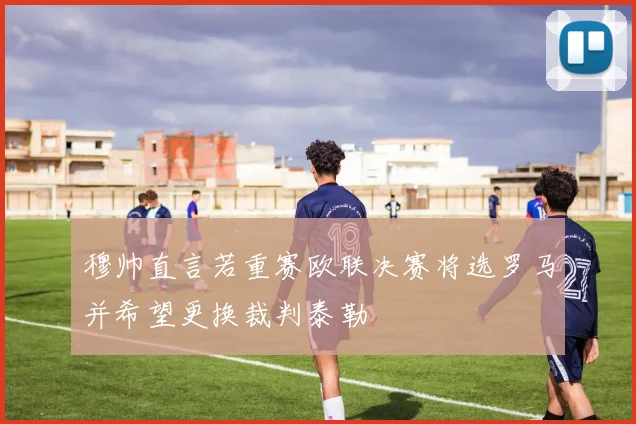 穆帅直言若重赛欧联决赛将选罗马并希望更换裁判泰勒