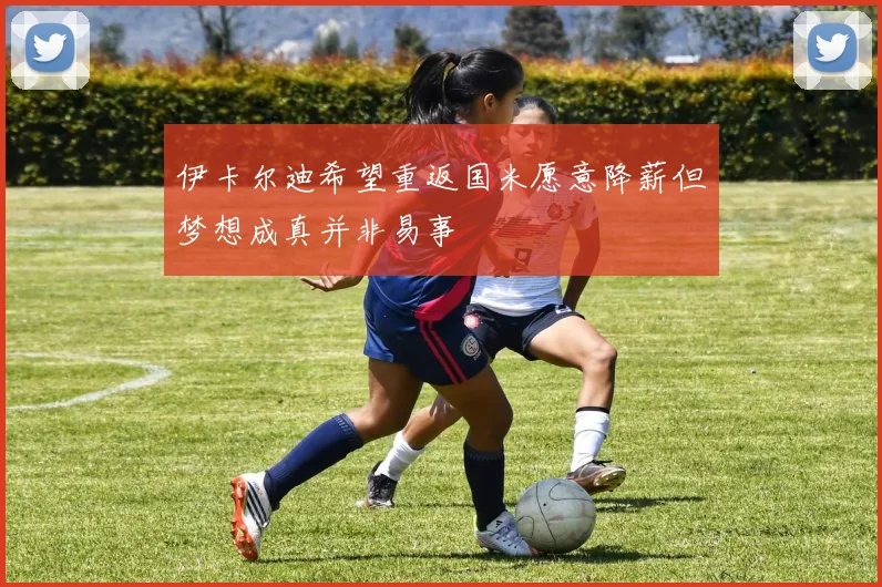 伊卡尔迪希望重返国米愿意降薪但梦想成真并非易事