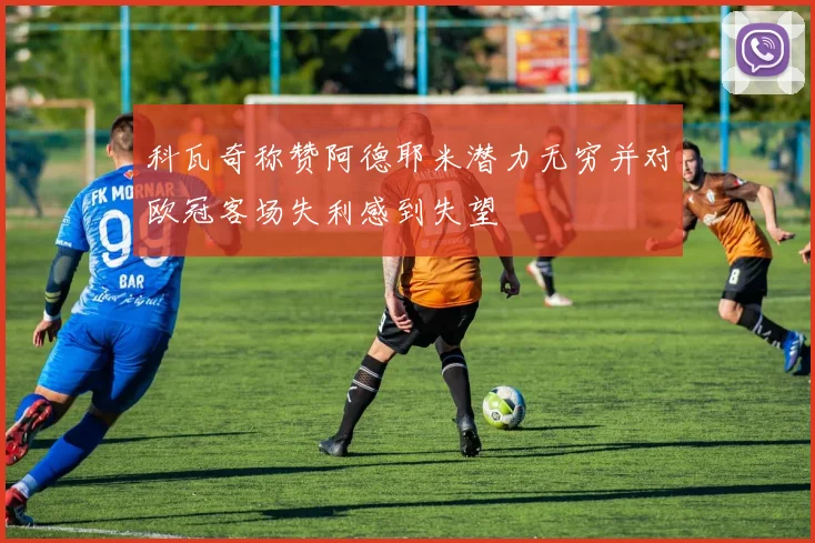 科瓦奇称赞阿德耶米潜力无穷并对欧冠客场失利感到失望