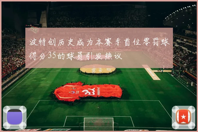 波特创历史成为本赛季首位零罚球得分35的球员引发热议