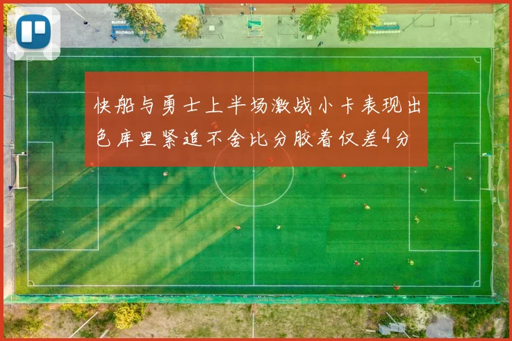 快船与勇士上半场激战小卡表现出色库里紧追不舍比分胶着仅差4分