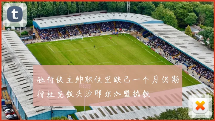 独行侠主帅职位空缺已一个月仍期待杜克教头沙耶尔加盟执教