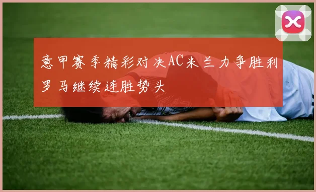 意甲赛季精彩对决AC米兰力争胜利罗马继续连胜势头