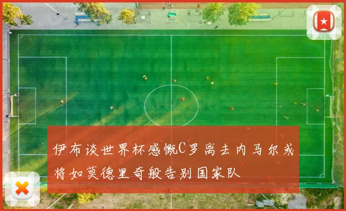 伊布谈世界杯感慨C罗离去内马尔或将如莫德里奇般告别国家队