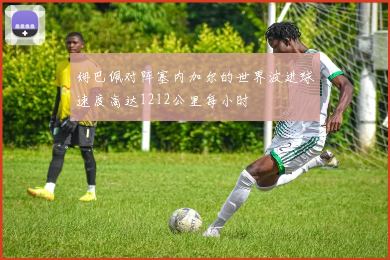 姆巴佩对阵塞内加尔的世界波进球速度高达1212公里每小时